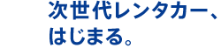 次世代レンタカー、はじまる。