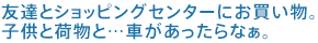 友達とショッピングセンターにお買い物。子供と荷物と…クルマがあったらなぁ。